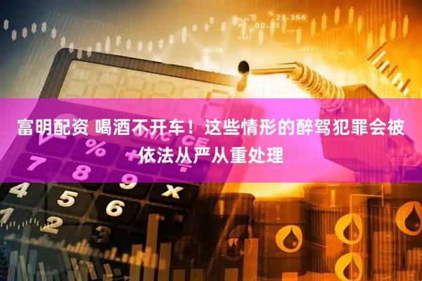 富明配资 喝酒不开车！这些情形的醉驾犯罪会被依法从严从重处理