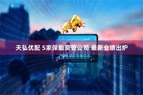天弘优配 5家保险资管公司 最新业绩出炉