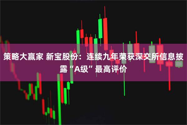 策略大赢家 新宝股份：连续九年荣获深交所信息披露“A级”最高评价
