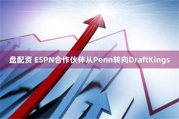 盘配资 ESPN合作伙伴从Penn转向DraftKings