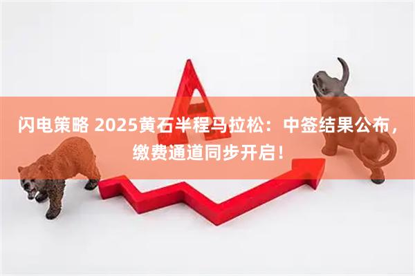 闪电策略 2025黄石半程马拉松：中签结果公布，缴费通道同步开启！