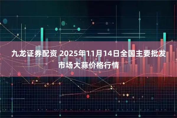九龙证券配资 2025年11月14日全国主要批发市场大蒜价格行情