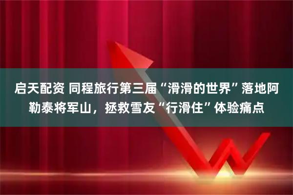 启天配资 同程旅行第三届“滑滑的世界”落地阿勒泰将军山，拯救雪友“行滑住”体验痛点