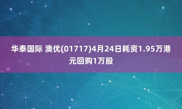 华泰国际 澳优(01717)4月24日耗资1.95万港元回购1万股