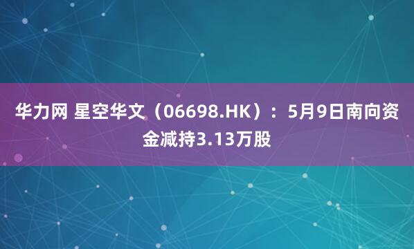 华力网 星空华文（06698.HK）：5月9日南向资金减持3.13万股