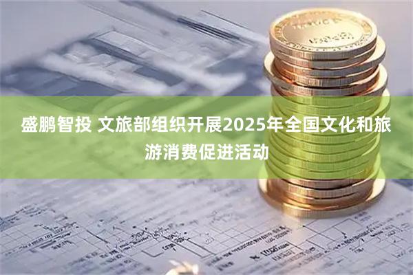 盛鹏智投 文旅部组织开展2025年全国文化和旅游消费促进活动