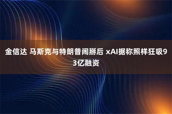 金信达 马斯克与特朗普闹掰后 xAI据称照样狂吸93亿融资