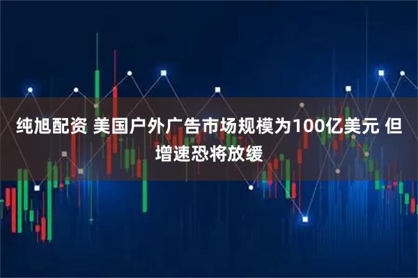 纯旭配资 美国户外广告市场规模为100亿美元 但增速恐将放缓