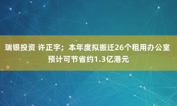 瑞银投资 许正宇：本年度拟搬迁26个租用办公室 预计可节省约1.3亿港元
