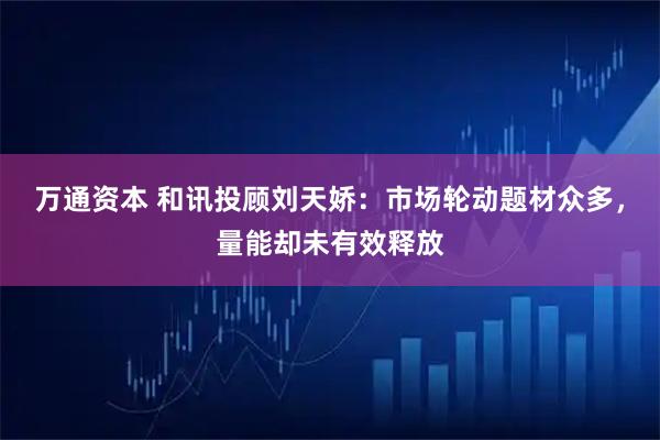 万通资本 和讯投顾刘天娇：市场轮动题材众多，量能却未有效释放