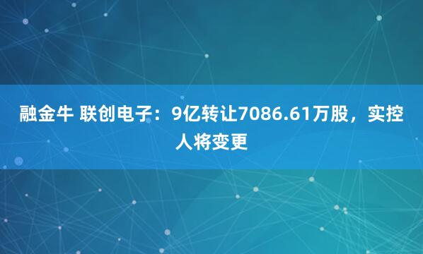 融金牛 联创电子：9亿转让7086.61万股，实控人将变更