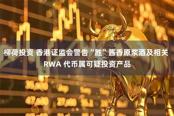 柳荷投资 香港证监会警告“胜”酱香原浆酒及相关 RWA 代币属可疑投资产品