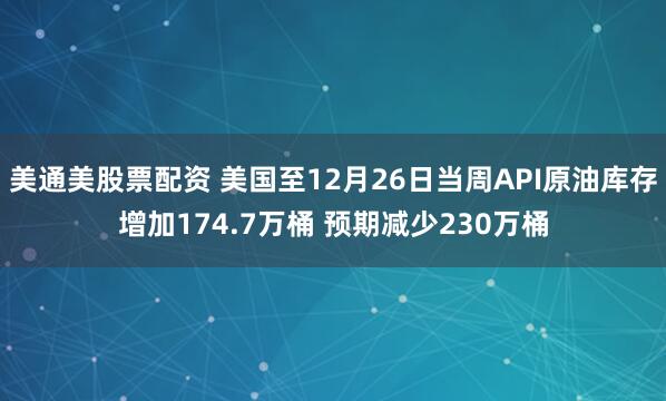 美通美股票配资 美国至12月26日当周API原油库存增加174.7万桶 预期减少230万桶