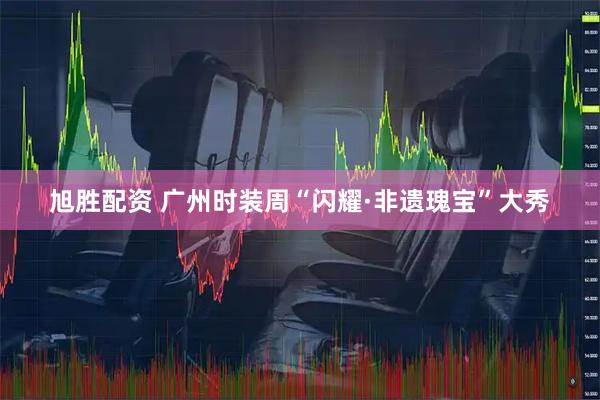 旭胜配资 广州时装周“闪耀·非遗瑰宝”大秀